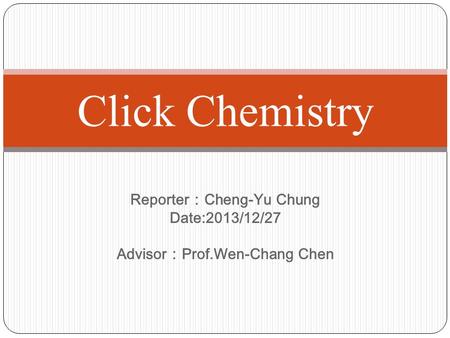 Reporter ： Cheng-Yu Chung Date:2013/12/27 Advisor ： Prof.Wen-Chang Chen Click Chemistry.