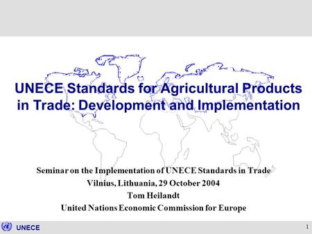 UNECE 1 Seminar on the Implementation of UNECE Standards in Trade Vilnius, Lithuania, 29 October 2004 Tom Heilandt United Nations Economic Commission for.