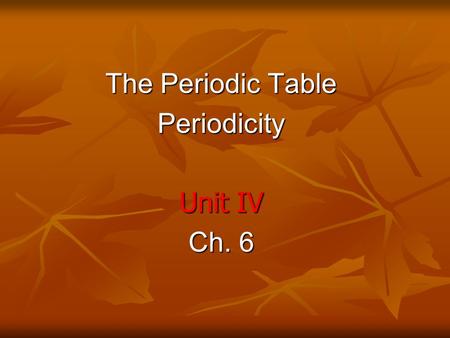 The Periodic Table Periodicity Unit IV Ch. 6