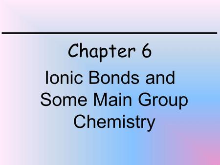 Chapter 6 Ionic Bonds and Some Main Group Chemistry.
