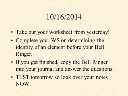 10/16/2014 Take our your worksheet from yesterday! Complete your WS on determining the identity of an element before your Bell Ringer. If you get finished,