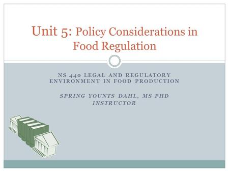 NS 440 LEGAL AND REGULATORY ENVIRONMENT IN FOOD PRODUCTION SPRING YOUNTS DAHL, MS PHD INSTRUCTOR Unit 5: Policy Considerations in Food Regulation.
