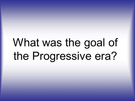 What was the goal of the Progressive era?. To fix the problems caused by industrialization (to make things better in America)