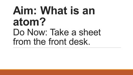 Aim: What is an atom? Do Now: Take a sheet from the front desk.