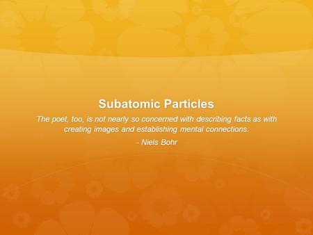 Subatomic Particles The poet, too, is not nearly so concerned with describing facts as with creating images and establishing mental connections. - Niels.