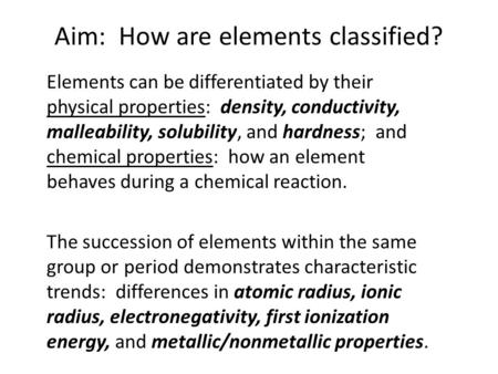 Aim: How are elements classified? Elements can be differentiated by their physical properties: density, conductivity, malleability, solubility, and hardness;