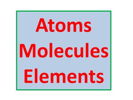 Atoms Molecules Elements. All matter is made up of particles (atoms and molecules)