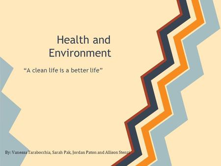 Health and Environment “A clean life is a better life” By: Vanessa Tarabocchia, Sarah Pak, Jordan Paton and Allison Stenzi.