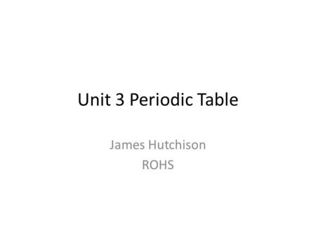 Unit 3 Periodic Table James Hutchison ROHS. Development of the Periodic Table – By the mid-1800s, about 70 elements were known – Dmitri Mendeleev ordered.