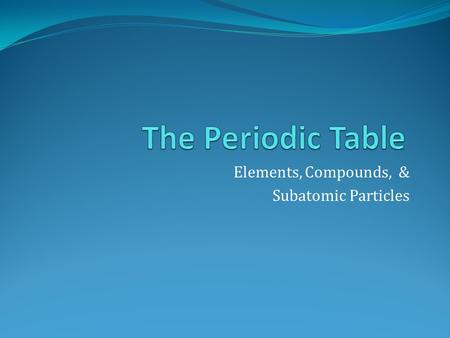 Elements, Compounds, & Subatomic Particles. What is the Periodic Table? It is a table (duh) which shows all of the known elements. The table is arranged.