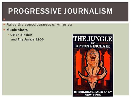  Focus on: Corruption and social injustice  Raise the consciousness of America  Muckrakers  Upton Sinclair and The Jungle 1906 PROGRESSIVE JOURNALISM.