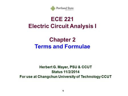 1 ECE 221 Electric Circuit Analysis I Chapter 2 Terms and Formulae Herbert G. Mayer, PSU & CCUT Status 11/2/2014 For use at Changchun University of Technology.
