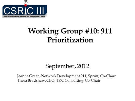 Working Group #10: 911 Prioritization September, 2012 Jeanna Green, Network Development 911, Sprint, Co-Chair Thera Bradshaw, CEO, TKC Consulting, Co-Chair.