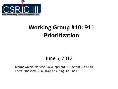 Working Group #10: 911 Prioritization June 6, 2012 Jeanna Green, Network Development 911, Sprint, Co-Chair Thera Bradshaw, CEO, TKC Consulting, Co-Chair.