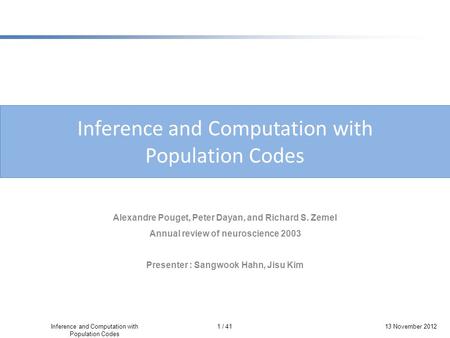 1 / 41 Inference and Computation with Population Codes 13 November 2012 Inference and Computation with Population Codes Alexandre Pouget, Peter Dayan,