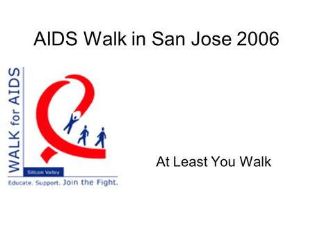 AIDS Walk in San Jose 2006 At Least You Walk. What? 10 km Walk to raise fund ($$$) for local HIV/AIDS programs. Mission: Increase community awareness.