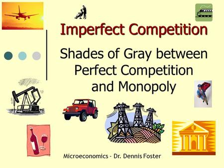 Imperfect Competition Imperfect Competition Shades of Gray between Perfect Competition and Monopoly Microeconomics - Dr. Dennis Foster.