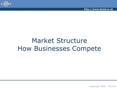 Copyright 2006 – Biz/ed Market Structure How Businesses Compete.