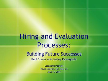 Hiring and Evaluation Processes: Building Future Successes Paul Starer and Lesley Kawaguchi Leadership Institute Hayes Mansion, San Jose, CA June 16, 2007.
