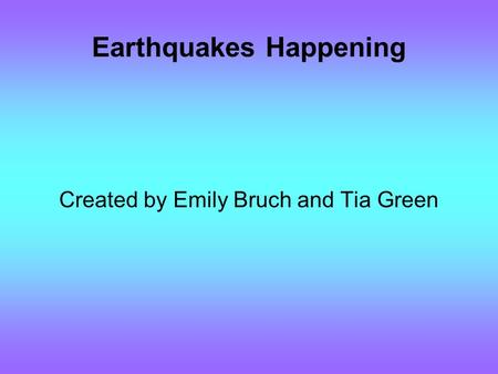 Earthquakes Happening Created by Emily Bruch and Tia Green.
