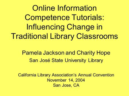 Online Information Competence Tutorials: Influencing Change in Traditional Library Classrooms Pamela Jackson and Charity Hope San José State University.