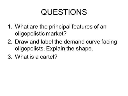 QUESTIONS 1.What are the principal features of an oligopolistic market? 2.Draw and label the demand curve facing oligopolists. Explain the shape. 3.What.