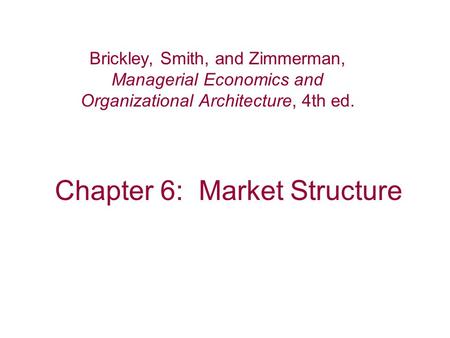 Chapter 6: Market Structure Brickley, Smith, and Zimmerman, Managerial Economics and Organizational Architecture, 4th ed.