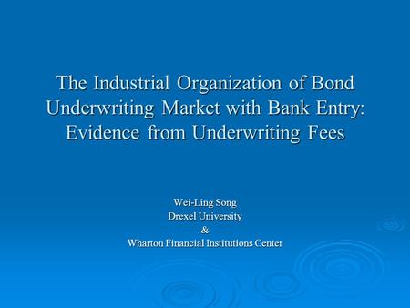 The Industrial Organization of Bond Underwriting Market with Bank Entry: Evidence from Underwriting Fees Wei-Ling Song Drexel University & Wharton Financial.