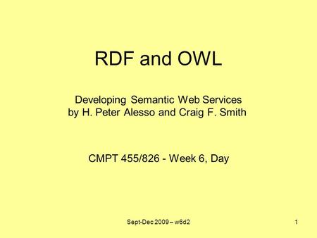 RDF and OWL Developing Semantic Web Services by H. Peter Alesso and Craig F. Smith CMPT 455/826 - Week 6, Day Sept-Dec 2009 – w6d21.
