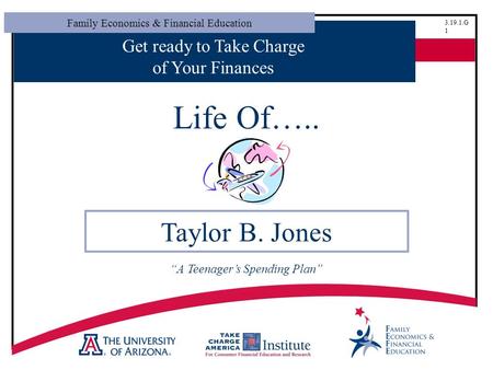 Family Economics & Financial Education 3.19.1.G 1 Get ready to Take Charge of Your Finances Life Of….. Taylor B. Jones “A Teenager’s Spending Plan”