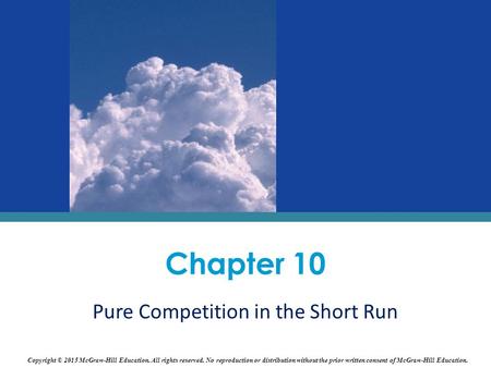 Chapter 10 Pure Competition in the Short Run Copyright © 2015 McGraw-Hill Education. All rights reserved. No reproduction or distribution without the prior.