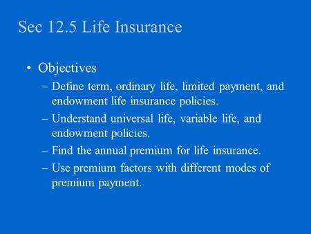 Sec 12.5 Life Insurance Objectives –Define term, ordinary life, limited payment, and endowment life insurance policies. –Understand universal life, variable.