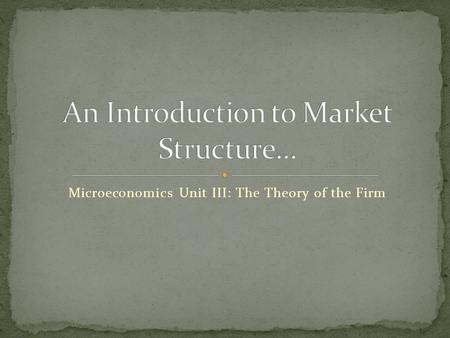 Microeconomics Unit III: The Theory of the Firm. The selling environment in which a firm produces and sells its product is called the market structure.