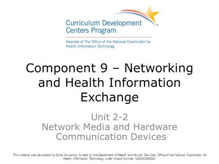 Component 9 – Networking and Health Information Exchange Unit 2-2 Network Media and Hardware Communication Devices This material was developed by Duke.