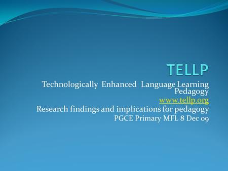 Technologically Enhanced Language Learning Pedagogy www.tellp.org Research findings and implications for pedagogy PGCE Primary MFL 8 Dec 09.