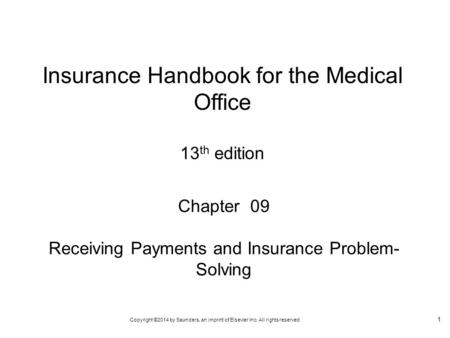 Copyright ©2014 by Saunders, an imprint of Elsevier Inc. All rights reserved 1 Chapter 09 Receiving Payments and Insurance Problem- Solving Insurance Handbook.