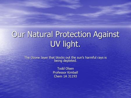 Our Natural Protection Against UV light. The Ozone layer that blocks out the sun’s harmful rays is being depleted. Todd Olsen Professor Kimball Chem 1A.