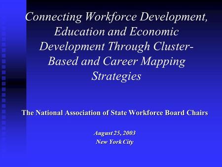 Connecting Workforce Development, Education and Economic Development Through Cluster- Based and Career Mapping Strategies The National Association of State.
