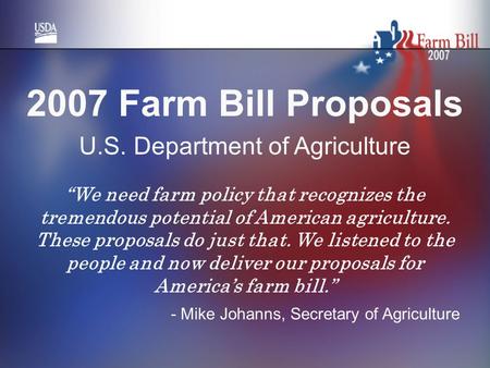 2007 Farm Bill Proposals U.S. Department of Agriculture “We need farm policy that recognizes the tremendous potential of American agriculture. These proposals.