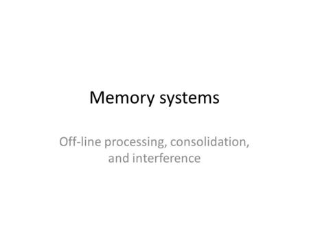Memory systems Off-line processing, consolidation, and interference.