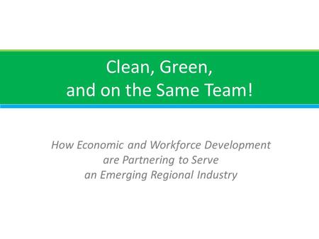 Clean, Green, and on the Same Team! How Economic and Workforce Development are Partnering to Serve an Emerging Regional Industry.