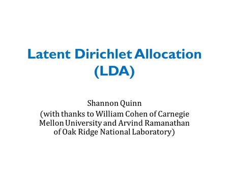 Latent Dirichlet Allocation (LDA) Shannon Quinn (with thanks to William Cohen of Carnegie Mellon University and Arvind Ramanathan of Oak Ridge National.