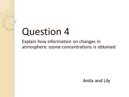 Question 4 Explain how information on changes in atmospheric ozone concentrations is obtained Anita and Lily.