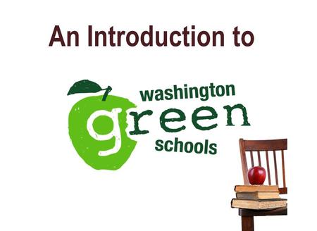 An Introduction to. Washington Green Schools Is a voluntary, statewide, web-based program your school can use to: –Reduce its environmental and carbon.