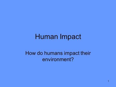 1 Human Impact How do humans impact their environment?