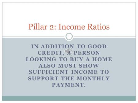 IN ADDITION TO GOOD CREDIT, A PERSON LOOKING TO BUY A HOME ALSO MUST SHOW SUFFICIENT INCOME TO SUPPORT THE MONTHLY PAYMENT. Pillar 2: Income Ratios.