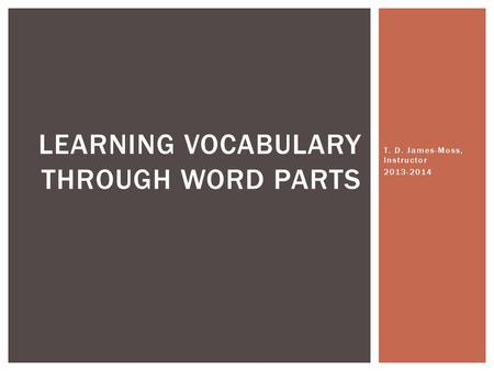 T. D. James-Moss, Instructor 2013-2014 LEARNING VOCABULARY THROUGH WORD PARTS.