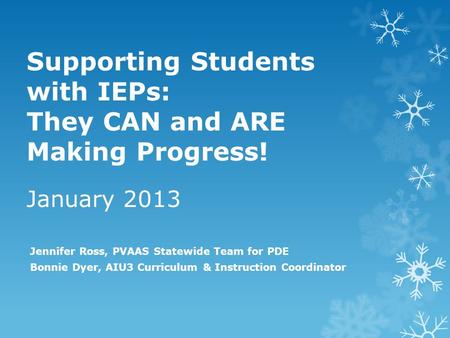 Supporting Students with IEPs: They CAN and ARE Making Progress! January 2013 Jennifer Ross, PVAAS Statewide Team for PDE Bonnie Dyer, AIU3 Curriculum.