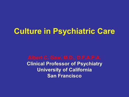 Culture in Psychiatric Care Albert C. Gaw, M.D., D.F.A.P.A. Clinical Professor of Psychiatry University of California San Francisco.