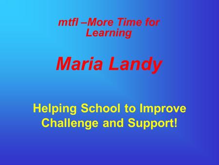 Helping School to Improve Challenge and Support! mtfl –More Time for Learning Maria Landy.